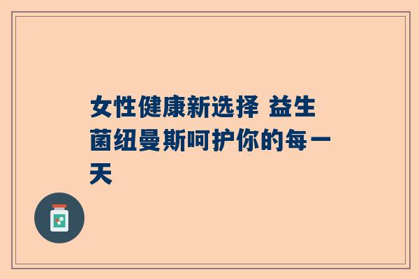 女性健康新选择 益生菌纽曼斯呵护你的每一天