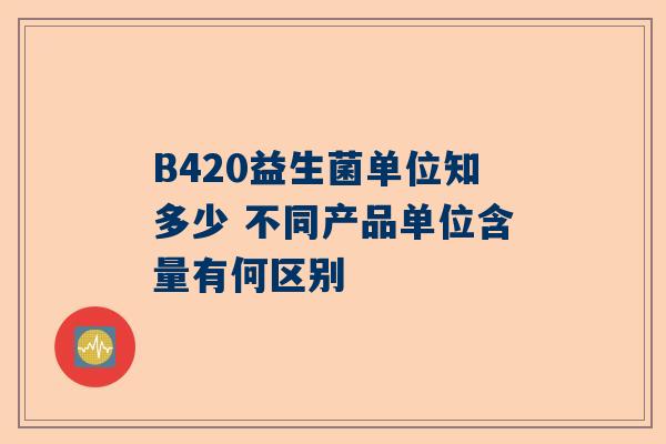 B420益生菌单位知多少 不同产品单位含量有何区别