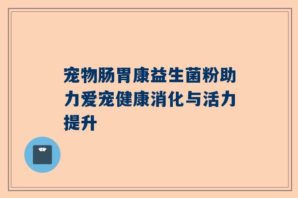 宠物肠胃康益生菌粉助力爱宠健康消化与活力提升