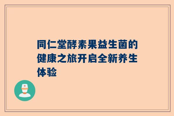 同仁堂酵素果益生菌的健康之旅开启全新养生体验