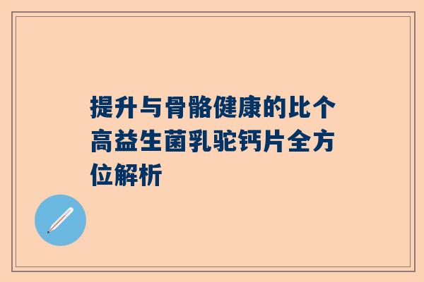 提升与骨骼健康的比个高益生菌乳驼钙片全方位解析