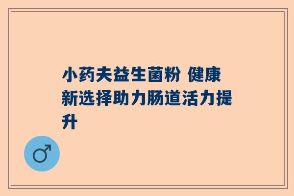 小药夫益生菌粉 健康新选择助力肠道活力提升