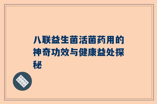 八联益生菌活菌药用的神奇功效与健康益处探秘