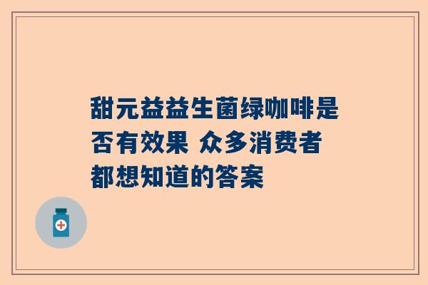 甜元益益生菌绿咖啡是否有效果 众多消费者都想知道的答案