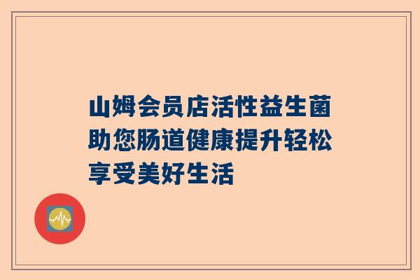 山姆会员店活性益生菌助您肠道健康提升轻松享受美好生活
