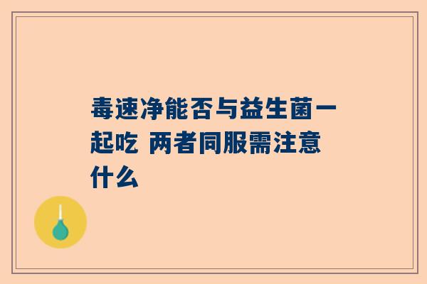 毒速净能否与益生菌一起吃 两者同服需注意什么