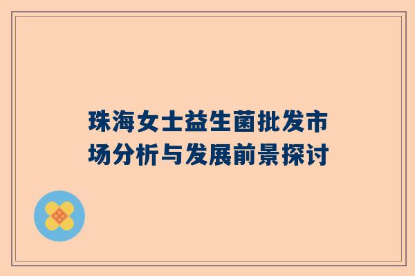 珠海女士益生菌批发市场分析与发展前景探讨