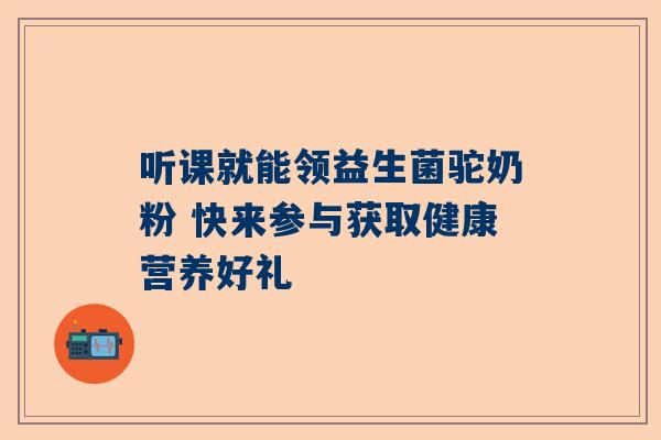 听课就能领益生菌驼奶粉 快来参与获取健康营养好礼