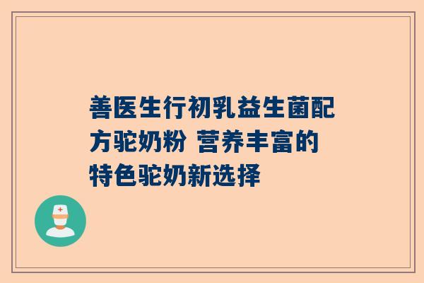 善医生行初乳益生菌配方驼奶粉 营养丰富的特色驼奶新选择