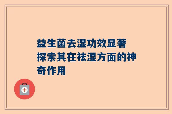 益生菌去湿功效显著 探索其在祛湿方面的神奇作用