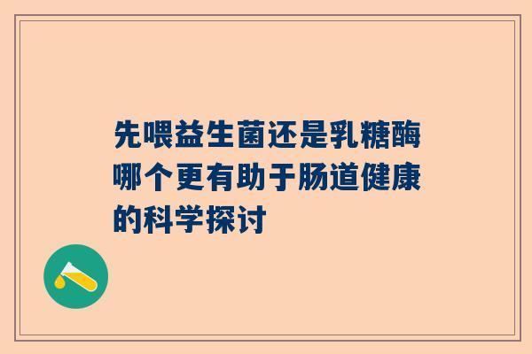 先喂益生菌还是乳糖酶哪个更有助于肠道健康的科学探讨