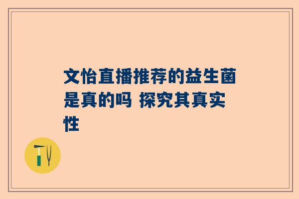 文怡直播推荐的益生菌是真的吗 探究其真实性