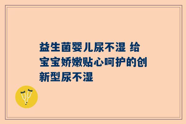 益生菌婴儿尿不湿 给宝宝娇嫩贴心呵护的创新型尿不湿
