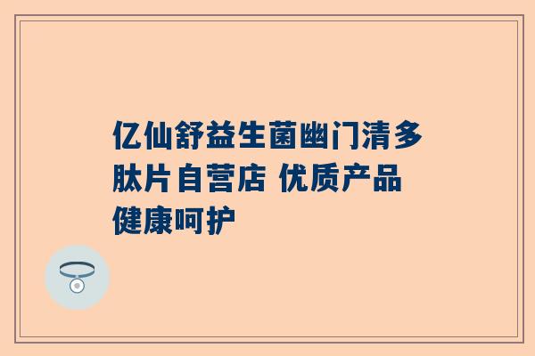 亿仙舒益生菌幽门清多肽片自营店 优质产品健康呵护
