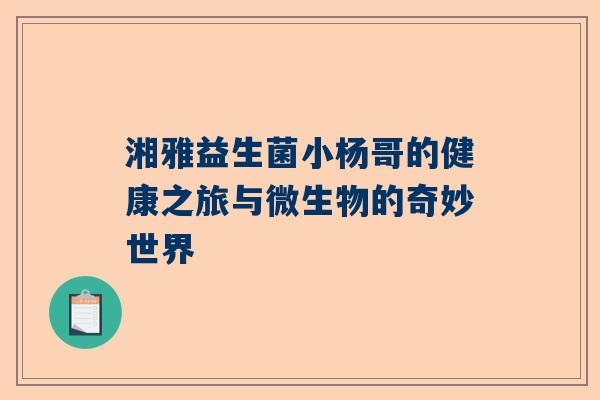 湘雅益生菌小杨哥的健康之旅与微生物的奇妙世界