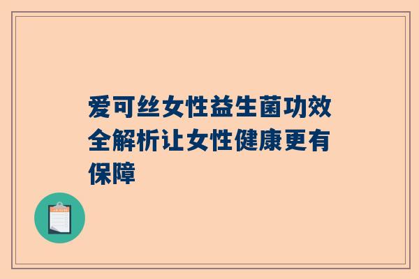 爱可丝女性益生菌功效全解析让女性健康更有保障