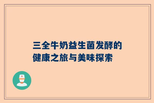 三全牛奶益生菌发酵的健康之旅与美味探索