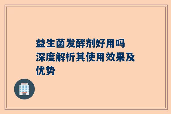 益生菌发酵剂好用吗 深度解析其使用效果及优势