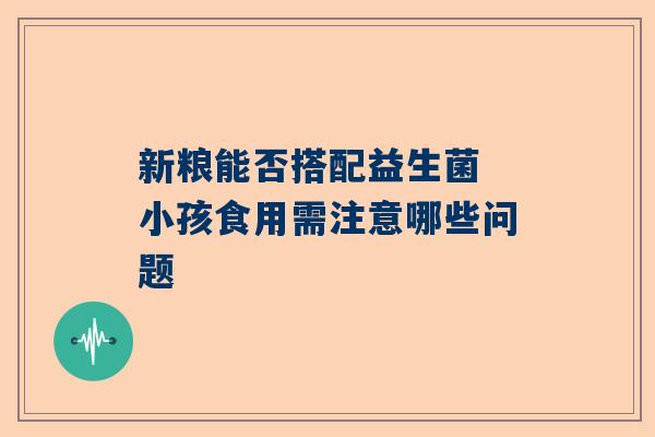 新粮能否搭配益生菌 小孩食用需注意哪些问题