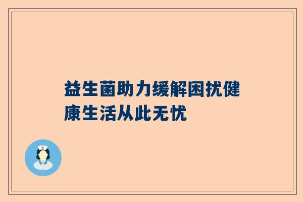 益生菌助力缓解困扰健康生活从此无忧