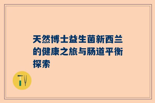 天然博士益生菌新西兰的健康之旅与肠道平衡探索