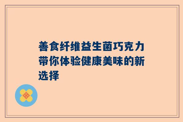 善食纤维益生菌巧克力带你体验健康美味的新选择