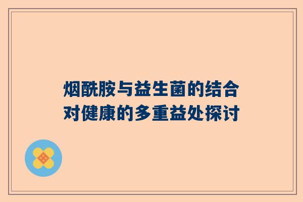 烟酰胺与益生菌的结合对健康的多重益处探讨