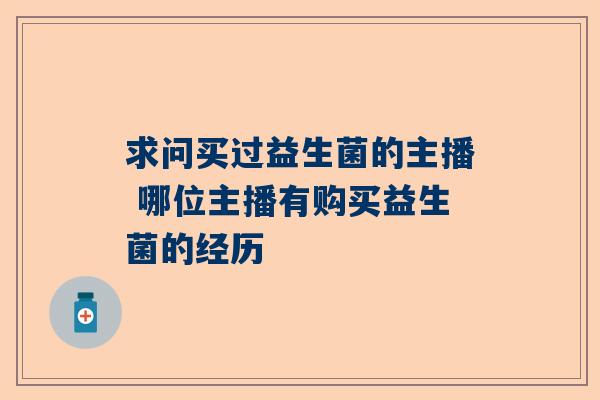 求问买过益生菌的主播 哪位主播有购买益生菌的经历