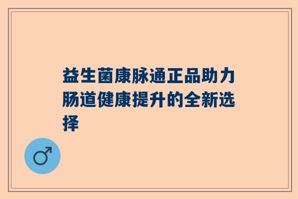 益生菌康脉通正品助力肠道健康提升的全新选择