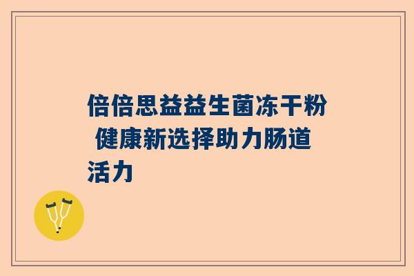倍倍思益益生菌冻干粉 健康新选择助力肠道活力