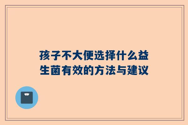 孩子不大便选择什么益生菌有效的方法与建议