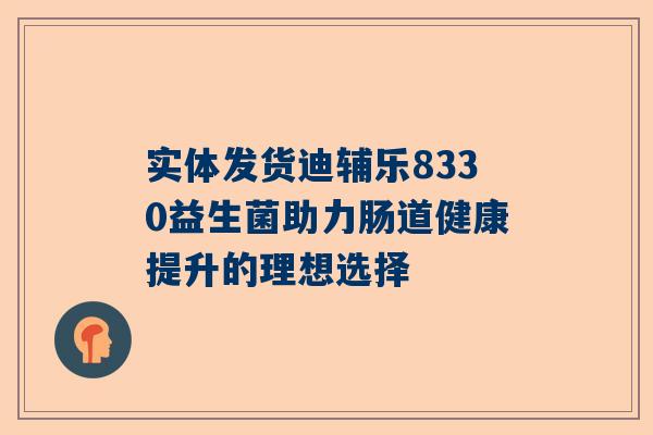实体发货迪辅乐8330益生菌助力肠道健康提升的理想选择