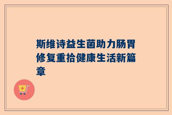 斯维诗益生菌助力肠胃修复重拾健康生活新篇章