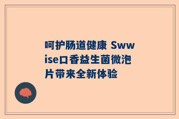 呵护肠道健康 Swwise口香益生菌微泡片带来全新体验