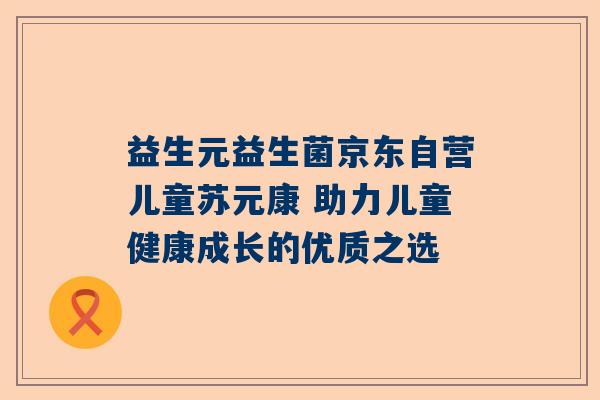 益生元益生菌京东自营儿童苏元康 助力儿童健康成长的优质之选