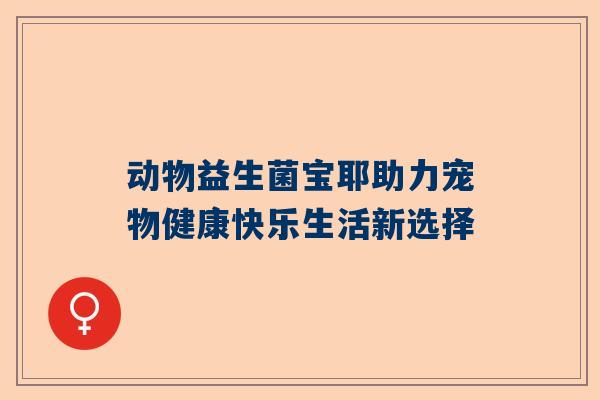 动物益生菌宝耶助力宠物健康快乐生活新选择