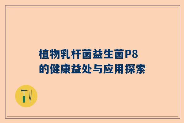 植物乳杆菌益生菌P8的健康益处与应用探索