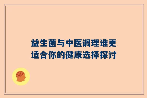 益生菌与中医调理谁更适合你的健康选择探讨