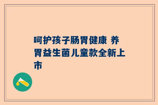 呵护孩子肠胃健康 养胃益生菌儿童款全新上市