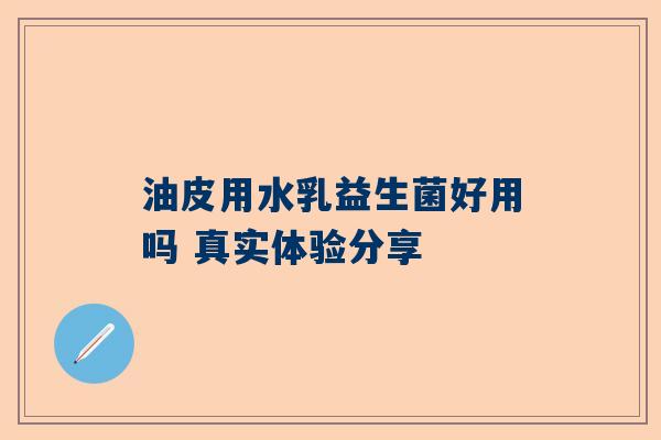 油皮用水乳益生菌好用吗 真实体验分享
