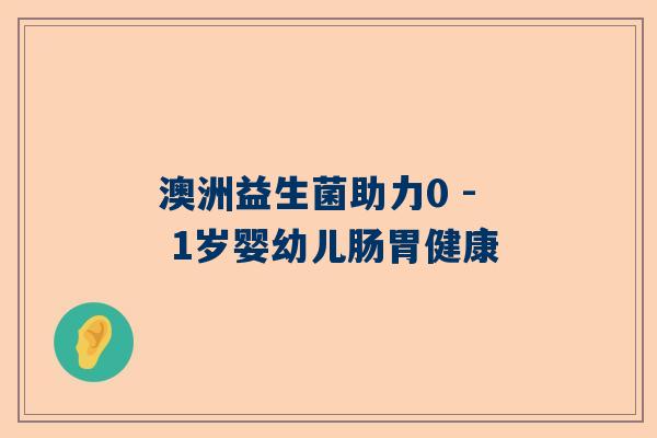 澳洲益生菌助力0 - 1岁婴幼儿肠胃健康
