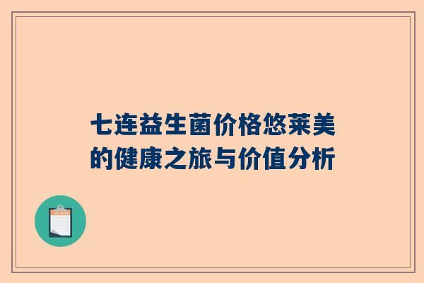 七连益生菌价格悠莱美的健康之旅与价值分析