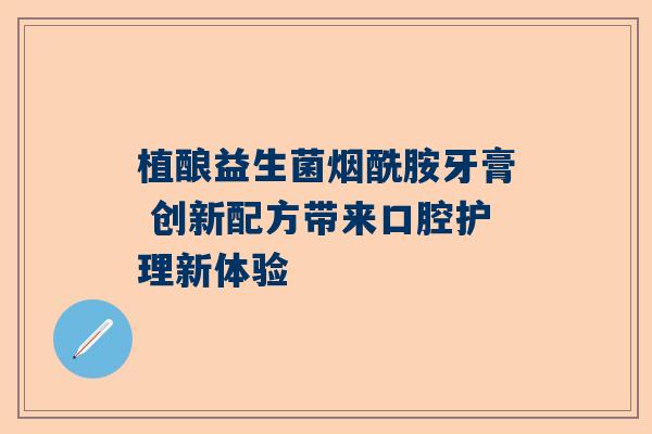 植酿益生菌烟酰胺牙膏 创新配方带来口腔护理新体验