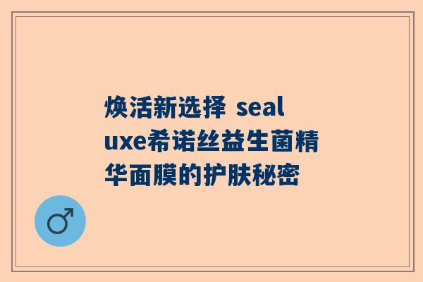 焕活新选择 sealuxe希诺丝益生菌精华面膜的护肤秘密