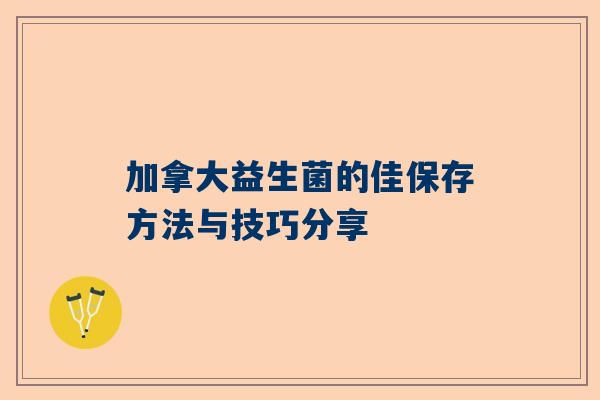 加拿大益生菌的佳保存方法与技巧分享
