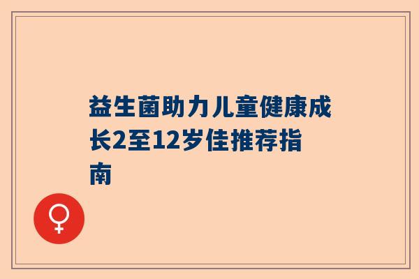 益生菌助力儿童健康成长2至12岁佳推荐指南