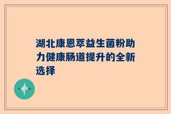 湖北康恩萃益生菌粉助力健康肠道提升的全新选择