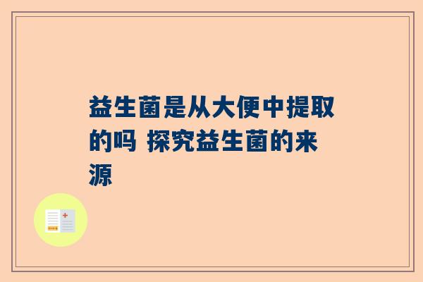 益生菌是从大便中提取的吗 探究益生菌的来源