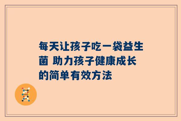 每天让孩子吃一袋益生菌 助力孩子健康成长的简单有效方法