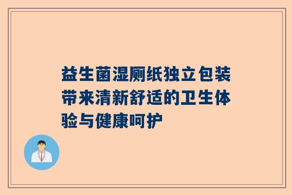 益生菌湿厕纸独立包装带来清新舒适的卫生体验与健康呵护